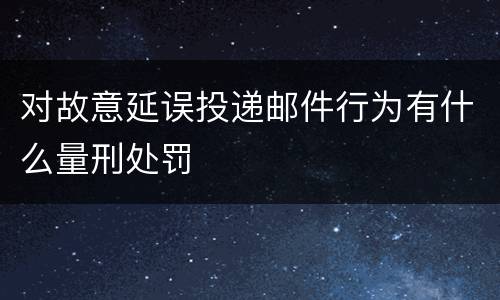 对故意延误投递邮件行为有什么量刑处罚