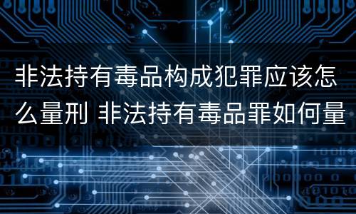 非法持有毒品构成犯罪应该怎么量刑 非法持有毒品罪如何量刑