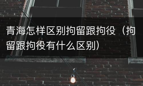 青海怎样区别拘留跟拘役（拘留跟拘役有什么区别）