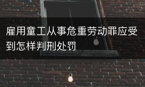 雇用童工从事危重劳动罪应受到怎样判刑处罚