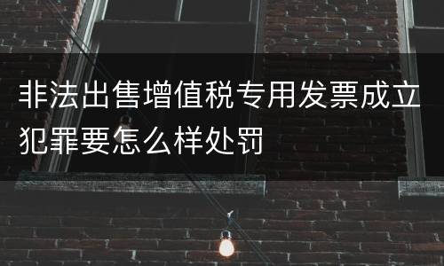 非法出售增值税专用发票成立犯罪要怎么样处罚