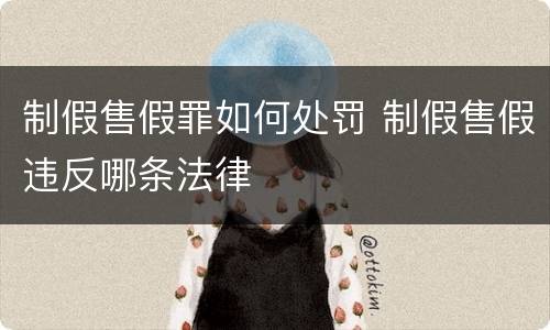 制假售假罪如何处罚 制假售假违反哪条法律