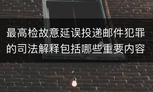 最高检故意延误投递邮件犯罪的司法解释包括哪些重要内容