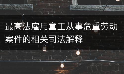 最高法雇用童工从事危重劳动案件的相关司法解释