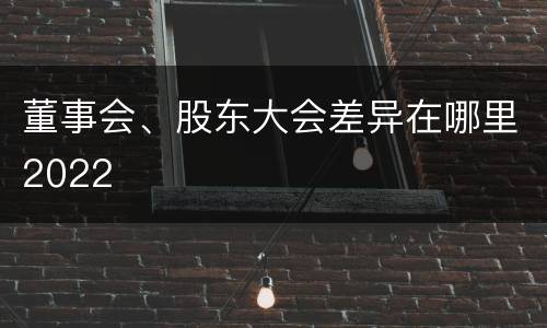 董事会、股东大会差异在哪里2022