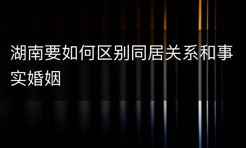 湖南要如何区别同居关系和事实婚姻