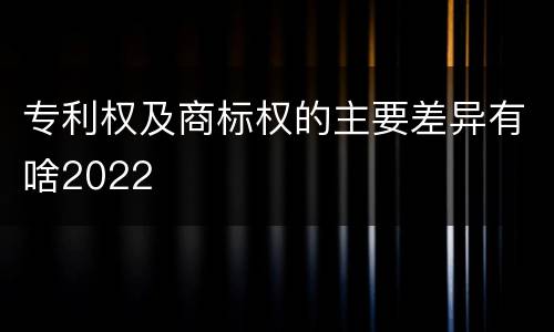 专利权及商标权的主要差异有啥2022