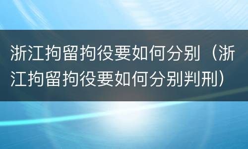 浙江拘留拘役要如何分别（浙江拘留拘役要如何分别判刑）