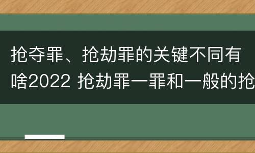 抢夺罪、抢劫罪的关键不同有啥2022 抢劫罪一罪和一般的抢劫罪
