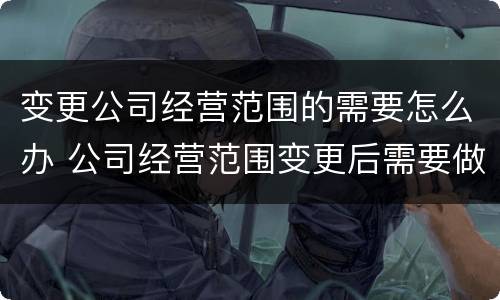 变更公司经营范围的需要怎么办 公司经营范围变更后需要做些什么