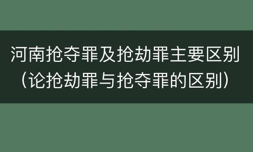 河南抢夺罪及抢劫罪主要区别（论抢劫罪与抢夺罪的区别）