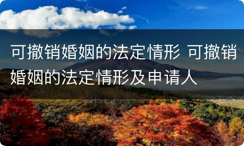 可撤销婚姻的法定情形 可撤销婚姻的法定情形及申请人