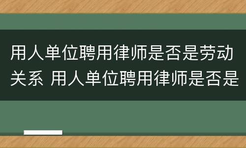 用人单位聘用律师是否是劳动关系 用人单位聘用律师是否是劳动关系人员