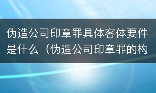伪造公司印章罪具体客体要件是什么（伪造公司印章罪的构成要件）