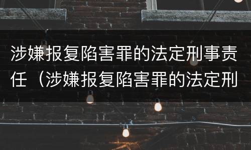涉嫌报复陷害罪的法定刑事责任（涉嫌报复陷害罪的法定刑事责任是什么）