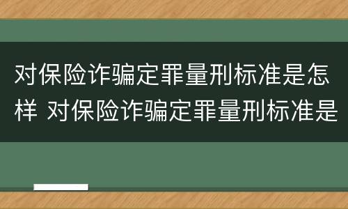 对保险诈骗定罪量刑标准是怎样 对保险诈骗定罪量刑标准是怎样的