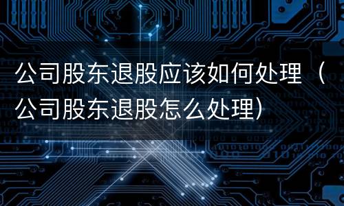 公司股东退股应该如何处理（公司股东退股怎么处理）