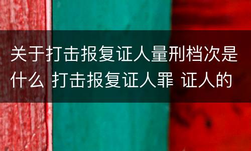 关于打击报复证人量刑档次是什么 打击报复证人罪 证人的范围