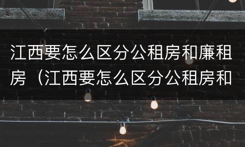 江西要怎么区分公租房和廉租房（江西要怎么区分公租房和廉租房呢）