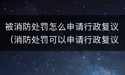 被消防处罚怎么申请行政复议（消防处罚可以申请行政复议）