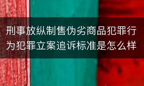 刑事放纵制售伪劣商品犯罪行为犯罪立案追诉标准是怎么样规定