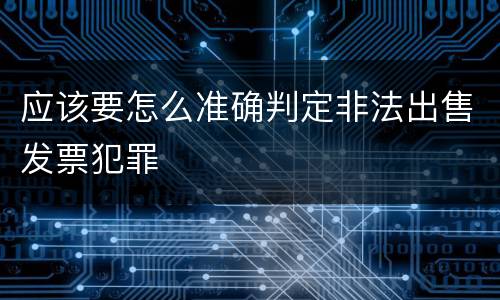 应该要怎么准确判定非法出售发票犯罪