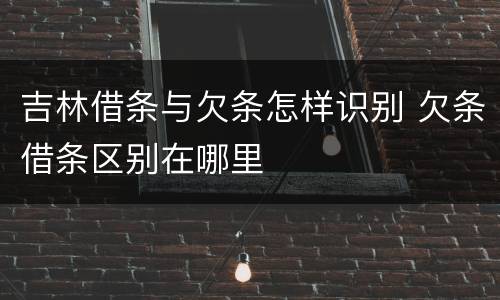 吉林借条与欠条怎样识别 欠条借条区别在哪里