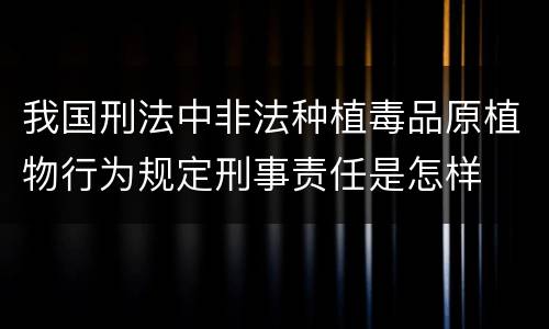 我国刑法中非法种植毒品原植物行为规定刑事责任是怎样