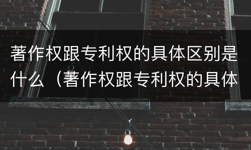 著作权跟专利权的具体区别是什么（著作权跟专利权的具体区别是什么意思）