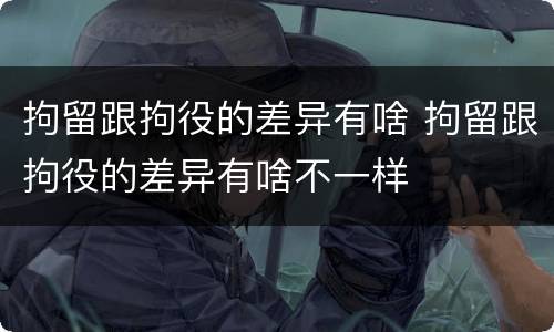 拘留跟拘役的差异有啥 拘留跟拘役的差异有啥不一样