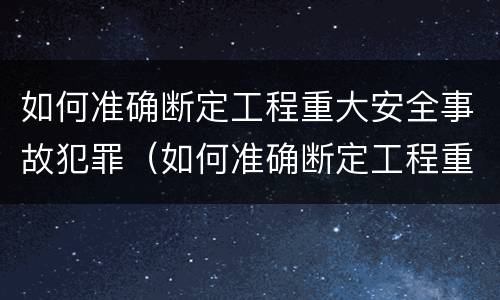如何准确断定工程重大安全事故犯罪（如何准确断定工程重大安全事故犯罪记录）