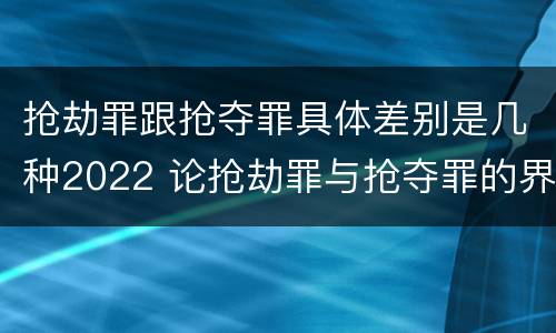 抢劫罪跟抢夺罪具体差别是几种2022 论抢劫罪与抢夺罪的界限