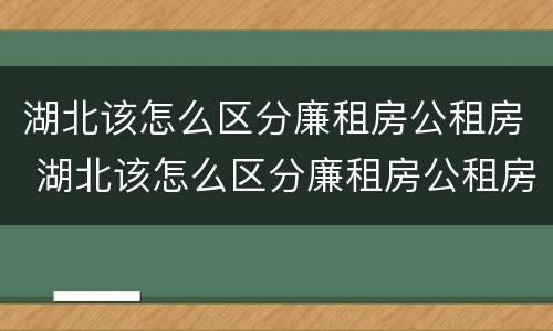 湖北该怎么区分廉租房公租房 湖北该怎么区分廉租房公租房呢