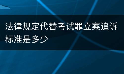 法律规定代替考试罪立案追诉标准是多少