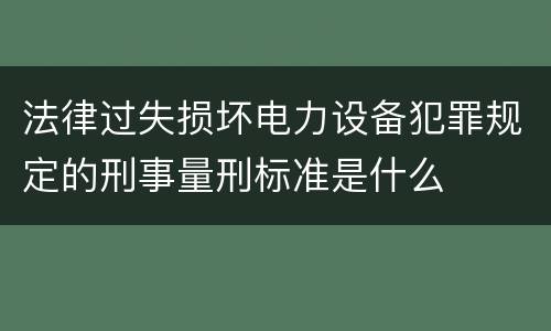 法律过失损坏电力设备犯罪规定的刑事量刑标准是什么