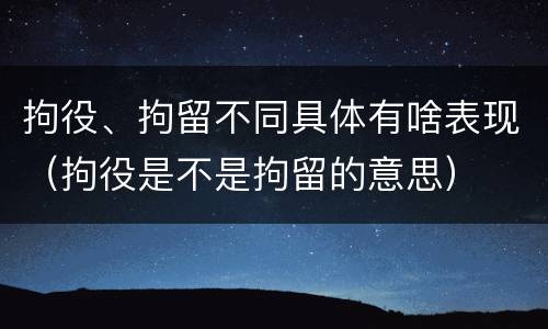 拘役、拘留不同具体有啥表现（拘役是不是拘留的意思）