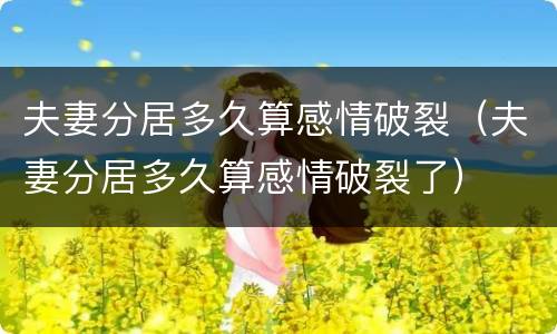 夫妻分居多久算感情破裂（夫妻分居多久算感情破裂了）