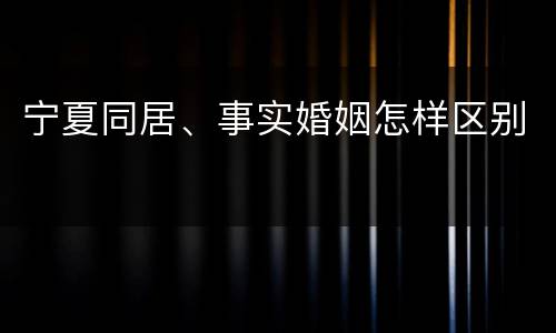 宁夏同居、事实婚姻怎样区别