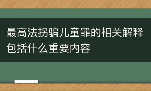 最高法拐骗儿童罪的相关解释包括什么重要内容
