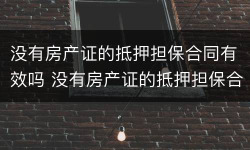 没有房产证的抵押担保合同有效吗 没有房产证的抵押担保合同有效吗