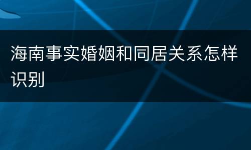 海南事实婚姻和同居关系怎样识别