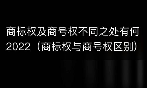 商标权及商号权不同之处有何2022（商标权与商号权区别）