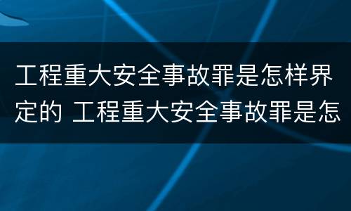 工程重大安全事故罪是怎样界定的 工程重大安全事故罪是怎样界定的罪名