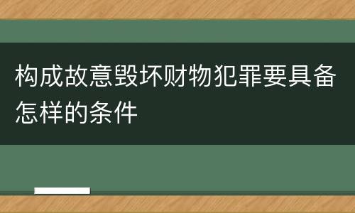 构成故意毁坏财物犯罪要具备怎样的条件
