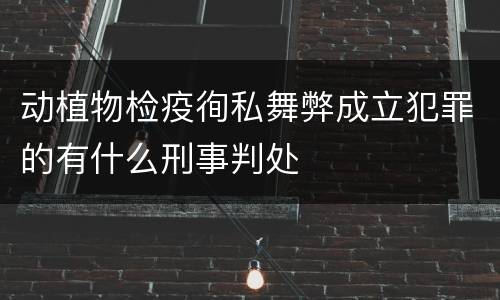 动植物检疫徇私舞弊成立犯罪的有什么刑事判处