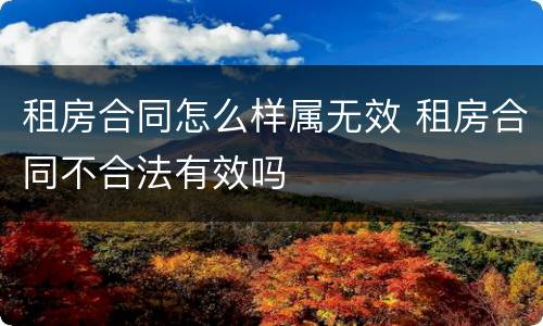 租房合同怎么样属无效 租房合同不合法有效吗