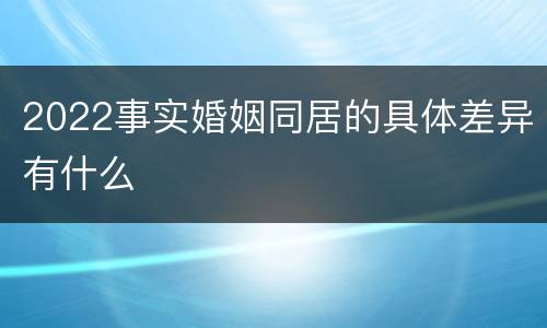 2022事实婚姻同居的具体差异有什么
