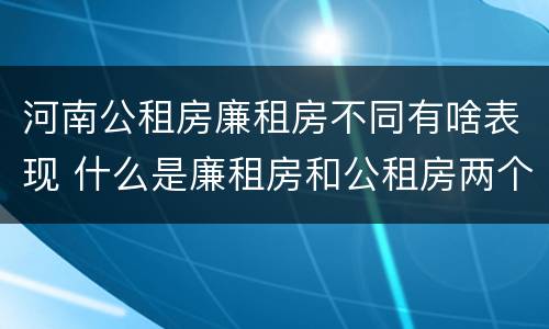 河南公租房廉租房不同有啥表现 什么是廉租房和公租房两个有什么特点