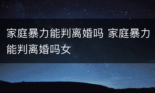家庭暴力能判离婚吗 家庭暴力能判离婚吗女