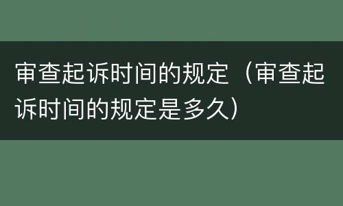 审查起诉时间的规定（审查起诉时间的规定是多久）